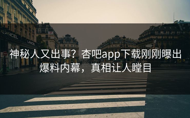 神秘人又出事？杏吧app下载刚刚曝出爆料内幕，真相让人瞠目