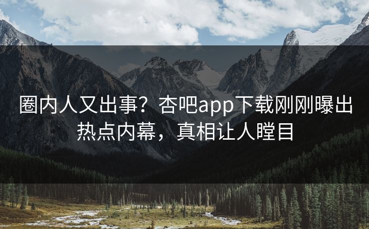 圈内人又出事？杏吧app下载刚刚曝出热点内幕，真相让人瞠目