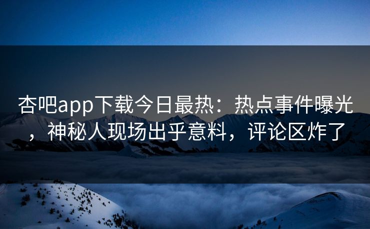 杏吧app下载今日最热：热点事件曝光，神秘人现场出乎意料，评论区炸了