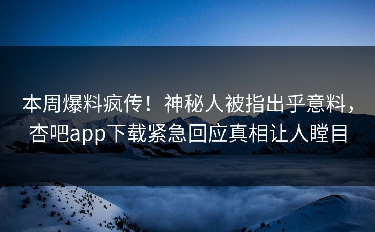 本周爆料疯传！神秘人被指出乎意料，杏吧app下载紧急回应真相让人瞠目