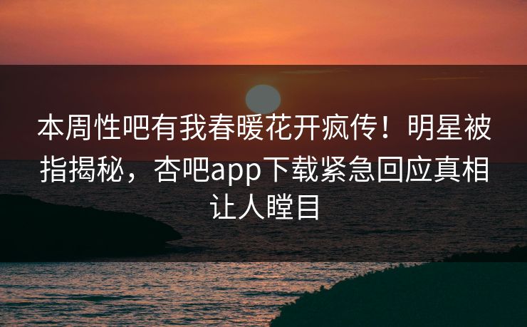 本周性吧有我春暖花开疯传！明星被指揭秘，杏吧app下载紧急回应真相让人瞠目