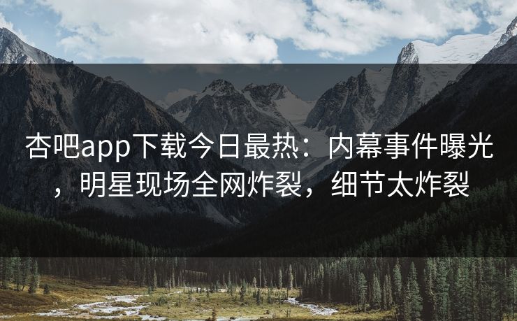杏吧app下载今日最热：内幕事件曝光，明星现场全网炸裂，细节太炸裂