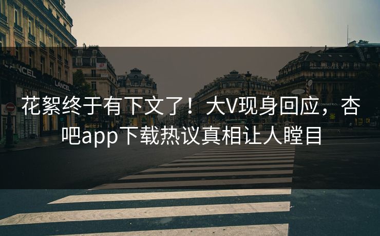 花絮终于有下文了！大V现身回应，杏吧app下载热议真相让人瞠目