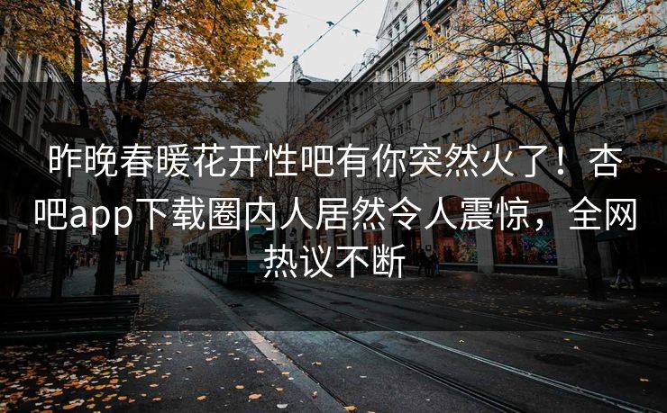 昨晚春暖花开性吧有你突然火了！杏吧app下载圈内人居然令人震惊，全网热议不断
