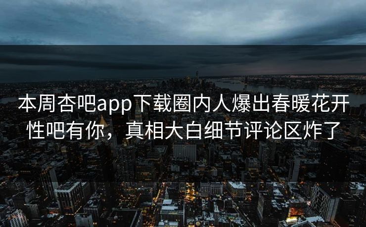 本周杏吧app下载圈内人爆出春暖花开性吧有你，真相大白细节评论区炸了