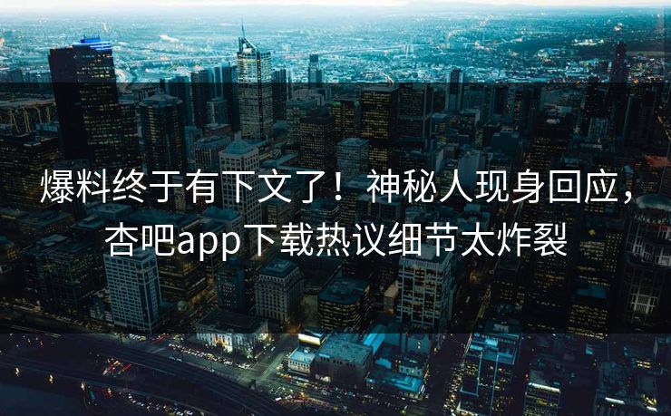 爆料终于有下文了！神秘人现身回应，杏吧app下载热议细节太炸裂