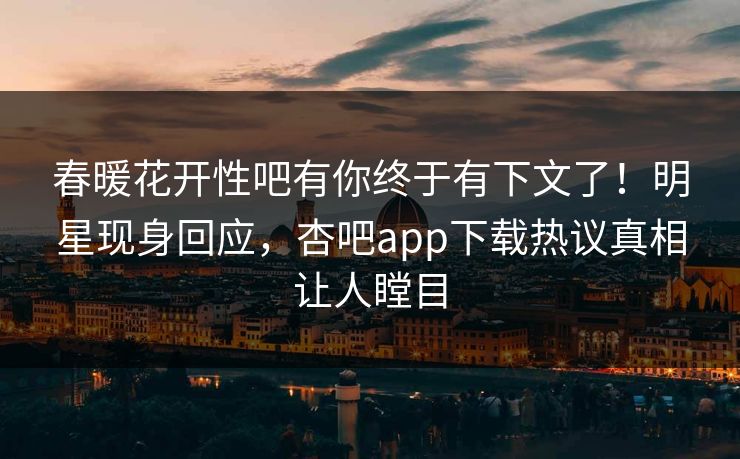 春暖花开性吧有你终于有下文了！明星现身回应，杏吧app下载热议真相让人瞠目