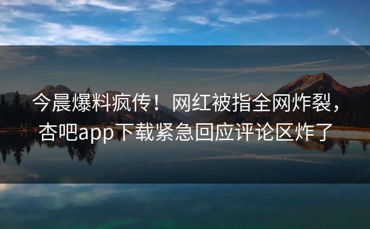 今晨爆料疯传！网红被指全网炸裂，杏吧app下载紧急回应评论区炸了