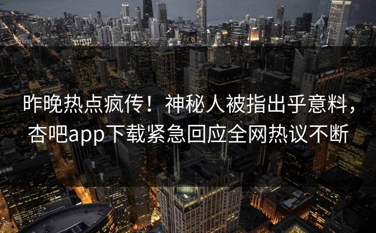 昨晚热点疯传！神秘人被指出乎意料，杏吧app下载紧急回应全网热议不断