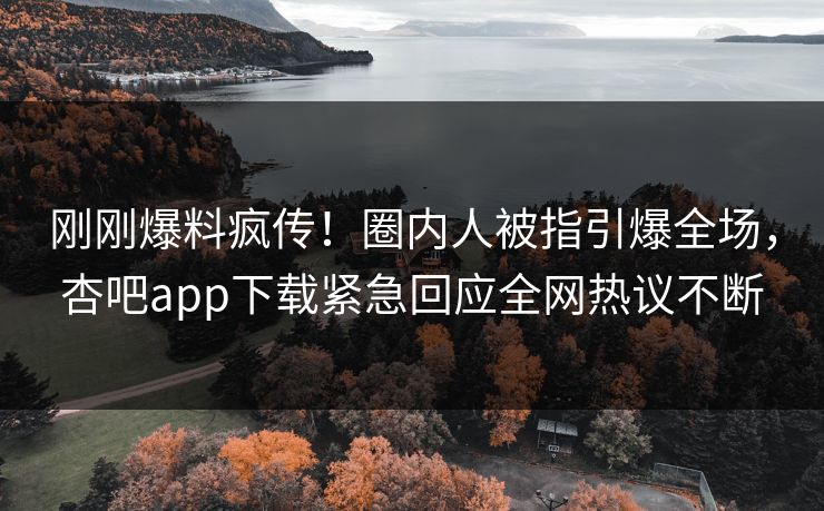 刚刚爆料疯传！圈内人被指引爆全场，杏吧app下载紧急回应全网热议不断
