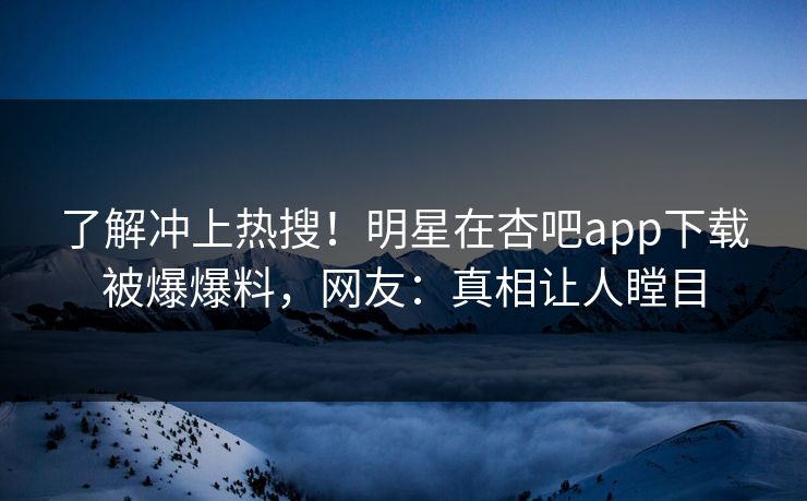 了解冲上热搜！明星在杏吧app下载被爆爆料，网友：真相让人瞠目