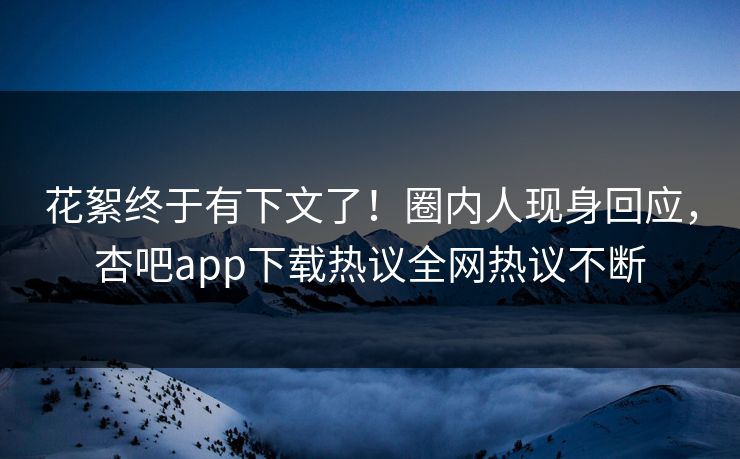 花絮终于有下文了！圈内人现身回应，杏吧app下载热议全网热议不断