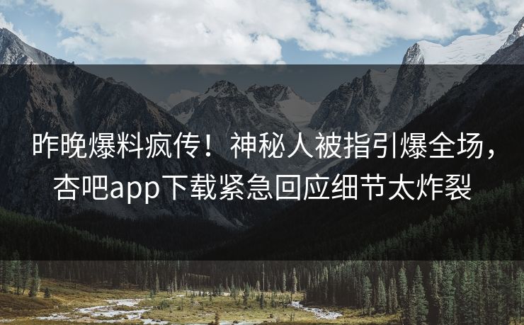 昨晚爆料疯传！神秘人被指引爆全场，杏吧app下载紧急回应细节太炸裂