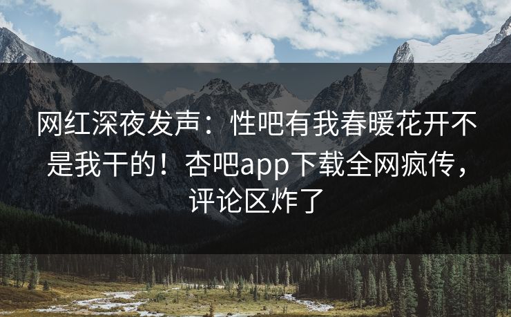 网红深夜发声：性吧有我春暖花开不是我干的！杏吧app下载全网疯传，评论区炸了