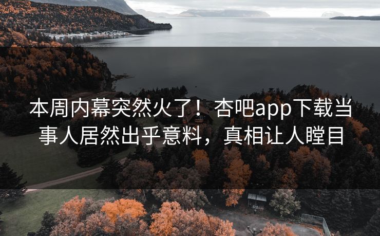 本周内幕突然火了！杏吧app下载当事人居然出乎意料，真相让人瞠目