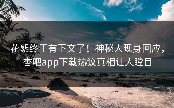 花絮终于有下文了！神秘人现身回应，杏吧app下载热议真相让人瞠目