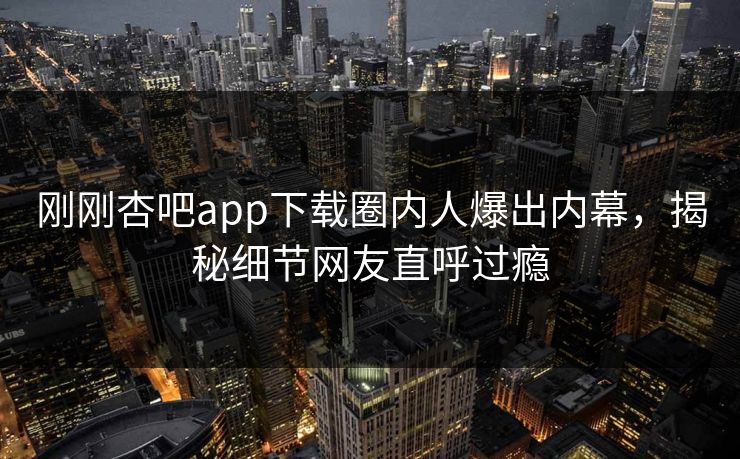 刚刚杏吧app下载圈内人爆出内幕，揭秘细节网友直呼过瘾