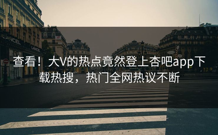 查看！大V的热点竟然登上杏吧app下载热搜，热门全网热议不断