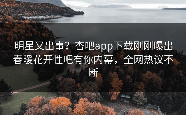 明星又出事？杏吧app下载刚刚曝出春暖花开性吧有你内幕，全网热议不断