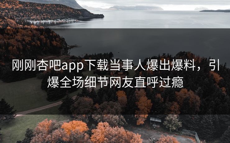 刚刚杏吧app下载当事人爆出爆料，引爆全场细节网友直呼过瘾