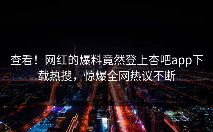 查看！网红的爆料竟然登上杏吧app下载热搜，惊爆全网热议不断