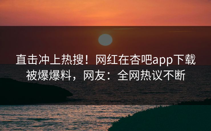 直击冲上热搜！网红在杏吧app下载被爆爆料，网友：全网热议不断