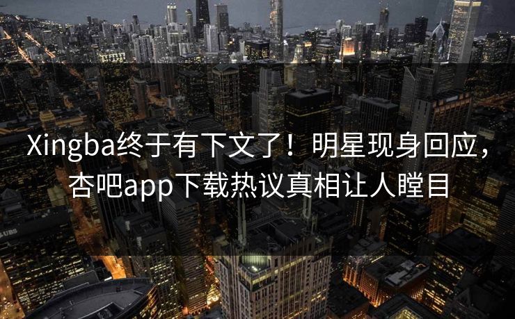 Xingba终于有下文了！明星现身回应，杏吧app下载热议真相让人瞠目