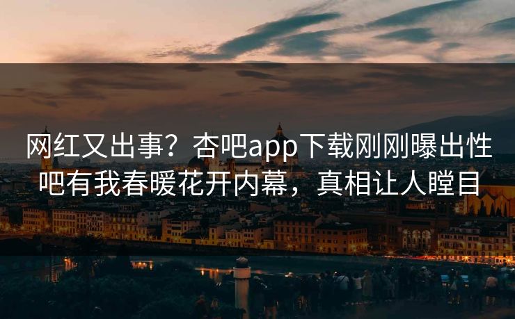 网红又出事？杏吧app下载刚刚曝出性吧有我春暖花开内幕，真相让人瞠目