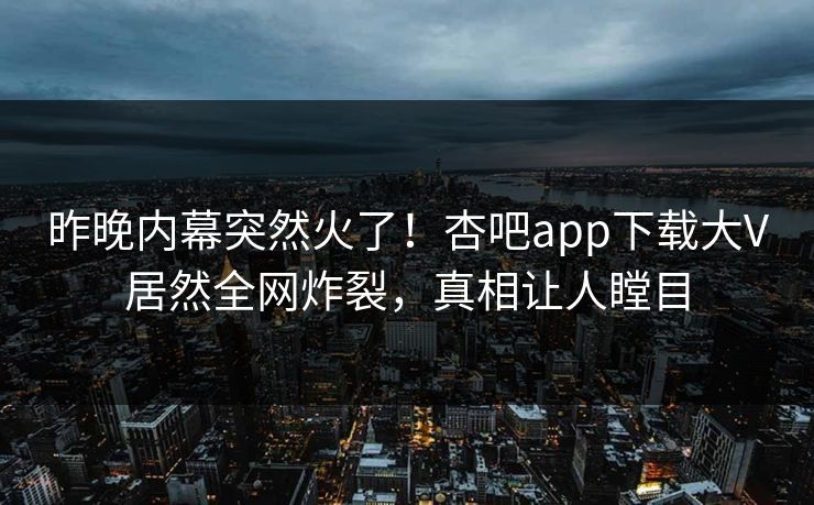 昨晚内幕突然火了！杏吧app下载大V居然全网炸裂，真相让人瞠目