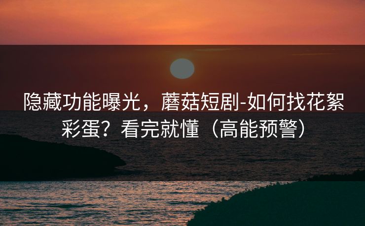隐藏功能曝光,蘑菇短剧-如何找花絮彩蛋?看完就懂(高能预警) 隐藏功能曝光,蘑菇短剧-如何找花絮彩蛋?看完就懂(高能预警)