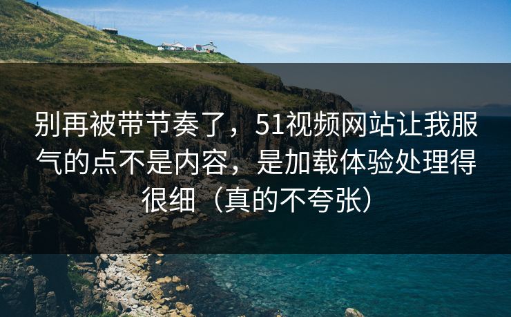 别再被带节奏了，51视频网站让我服气的点不是内容，是加载体验处理得很细（真的不夸张）