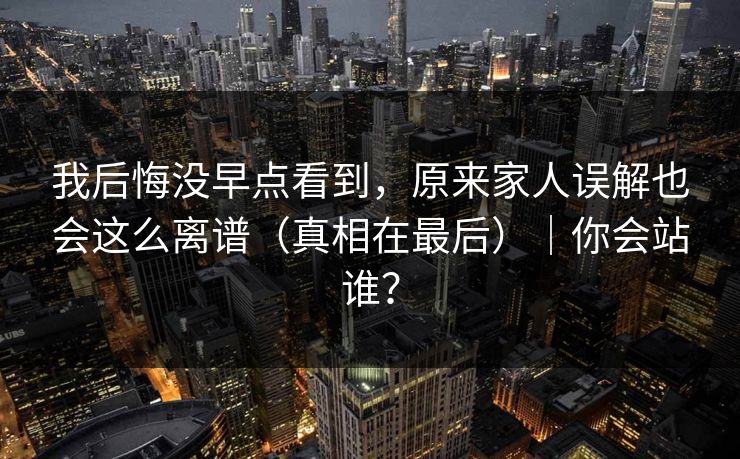我后悔没早点看到，原来家人误解也会这么离谱（真相在最后）｜你会站谁？