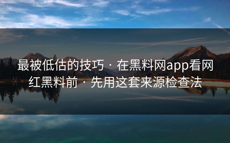 最被低估的技巧 · 在黑料网app看网红黑料前 · 先用这套来源检查法
