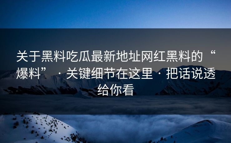 关于黑料吃瓜最新地址网红黑料的“爆料” · 关键细节在这里 · 把话说透给你看