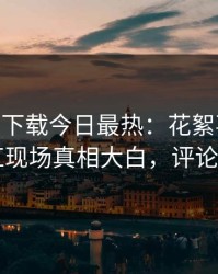 杏吧app下载今日最热：花絮事件曝光，网红现场真相大白，评论区炸了