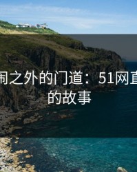 探寻热闹之外的门道：51网直播背后的故事