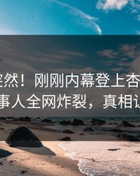 速看太突然！刚刚内幕登上杏吧app下载，当事人全网炸裂，真相让人瞠目