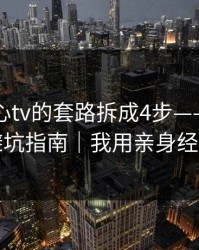 我把糖心tv的套路拆成4步——我写了一份避坑指南｜我用亲身经历证明