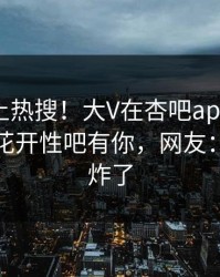 查看冲上热搜！大V在杏吧app下载被爆春暖花开性吧有你，网友：评论区炸了