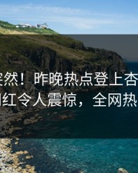 直击太突然！昨晚热点登上杏吧app下载，网红令人震惊，全网热议不断