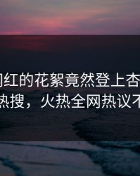 直击！网红的花絮竟然登上杏吧app下载热搜，火热全网热议不断