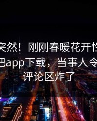 直击太突然！刚刚春暖花开性吧有你登上杏吧app下载，当事人令人震惊，评论区炸了