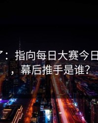 实锤来了：指向每日大赛今日被限流？，幕后推手是谁？