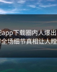 刚刚杏吧app下载圈内人爆出热点，引爆全场细节真相让人瞠目