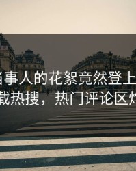 了解！当事人的花絮竟然登上杏吧app下载热搜，热门评论区炸了