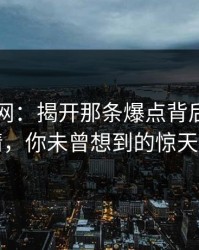 51爆料网：揭开那条爆点背后的深层内情，你未曾想到的惊天秘密