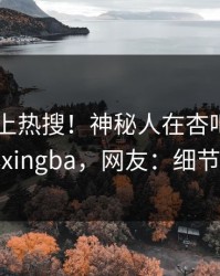 直击冲上热搜！神秘人在杏吧app下载被爆xingba，网友：细节太炸裂