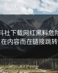 最近黑料社下载网红黑料危险的点不在内容而在链接跳转