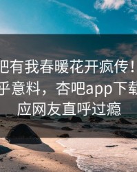 本周性吧有我春暖花开疯传！圈内人被指出乎意料，杏吧app下载紧急回应网友直呼过瘾