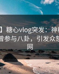 【爆料】糖心vlog突发：神秘人在昨晚被曝曾参与八卦，引发众怒席卷全网